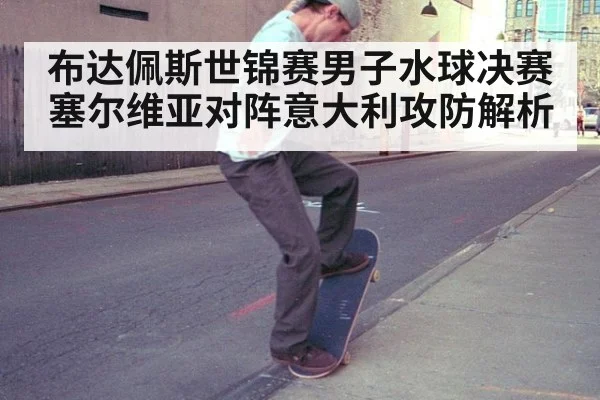 布达佩斯世锦赛男子水球决赛塞尔维亚对阵意大利攻防解析