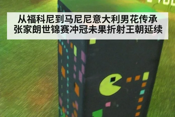 从福科尼到马尼尼意大利男花传承 张家朗世锦赛冲冠未果折射王朝延续