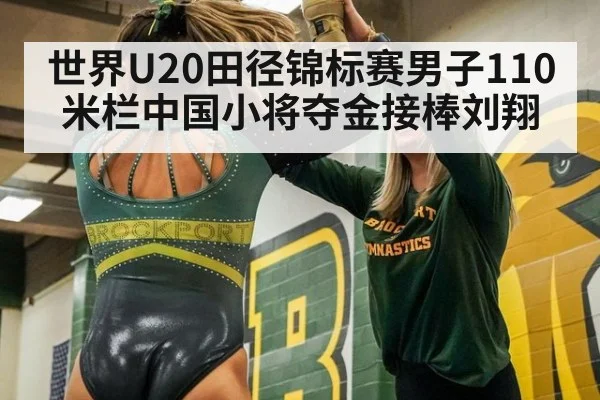 世界U20田径锦标赛男子110米栏中国小将夺金接棒刘翔