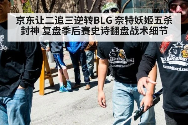 京东让二追三逆转BLG 奈特妖姬五杀封神 复盘季后赛史诗翻盘战术细节